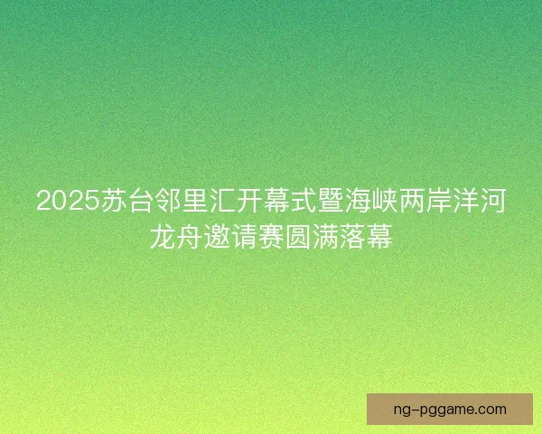 2025苏台邻里汇开幕式暨海峡两岸洋河龙舟邀请赛圆满落幕